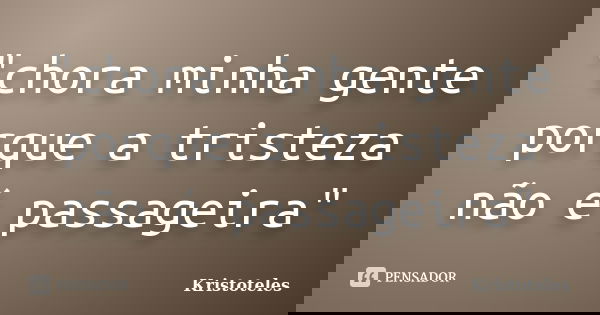 "chora minha gente porque a tristeza não é passageira"... Frase de Kristoteles.