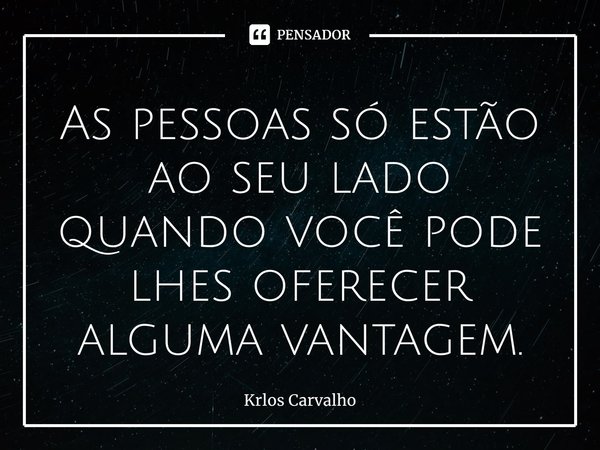 ⁠As pessoas só estão ao seu lado quando você pode lhes oferecer alguma vantagem.... Frase de Krlos Carvalho.