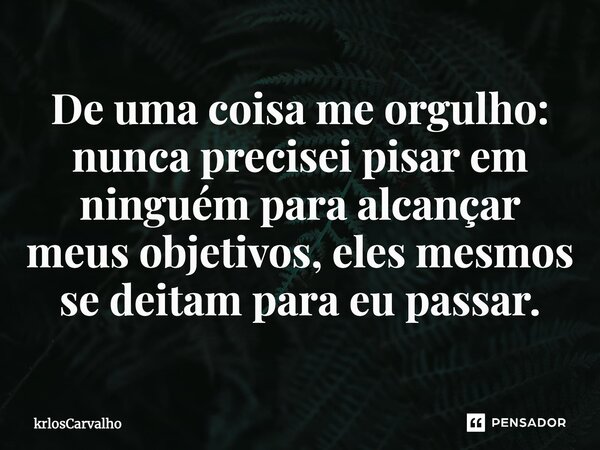 ⁠De uma coisa me orgulho: nunca precisei pisar em ninguém para alcançar meus objetivos, eles mesmos se deitam para eu passar.... Frase de krlosCarvalho.