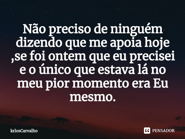 ⁠Não preciso de ninguém dizendo que me apoia hoje ,se foi ontem que eu precisei e o único que estava lá no meu pior momento era Eu mesmo.... Frase de krlosCarvalho.