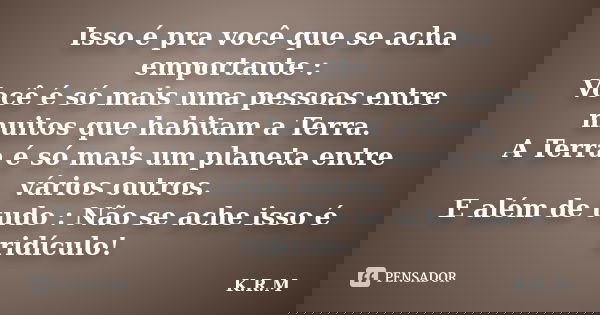 Isso é pra você que se acha emportante : Você é só mais uma pessoas entre muitos que habitam a Terra. A Terra é só mais um planeta entre vários outros. E além d... Frase de K.R.M.