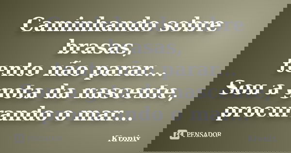 Caminhando sobre brasas, tento não parar... Sou a gota da nascente, procurando o mar...... Frase de Kronix.