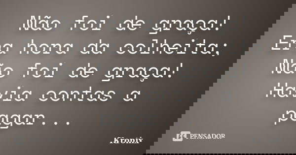 Não foi de graça! Era hora da colheita; Não foi de graça! Havia contas a pagar...... Frase de Kronix.