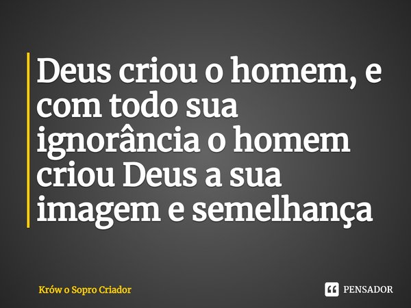 ⁠Deus criou o homem, e com todo sua ignorância o homem criou Deus a sua imagem e semelhança... Frase de Krów o Sopro Criador.