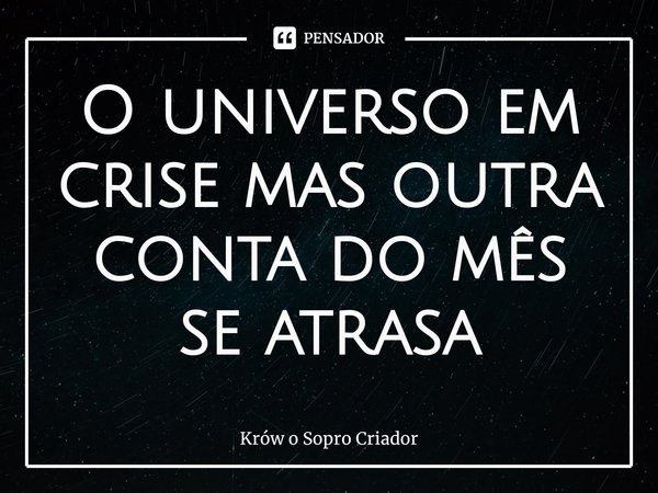 ⁠O universo em crise mas outra conta do mês se atrasa... Frase de Krów o Sopro Criador.