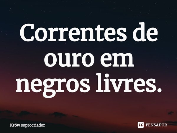 Correntes de ouro em negros livres.⁠... Frase de Krów soprocriador.
