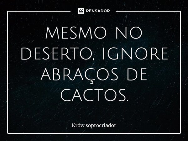 ⁠mesmo no deserto, ignore abraços de cactos.... Frase de Krów soprocriador.