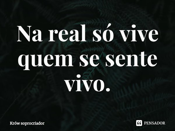 ⁠Na real só vive quem se sente vivo.... Frase de Krów soprocriador.