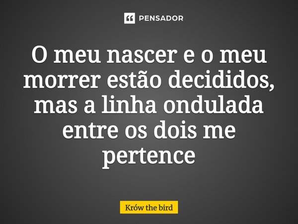 O meu nascer e o meu morrer estão decididos, mas a linha ondulada entre os dois me pertence⁠... Frase de Krów the bird.