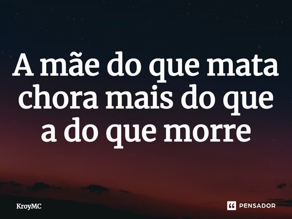 ⁠A mãe do que mata chora mais do que a do que morre... Frase de KroyMC.