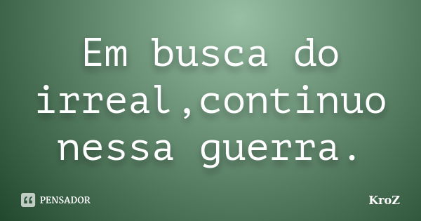 Em busca do irreal,continuo nessa guerra.... Frase de KroZ.