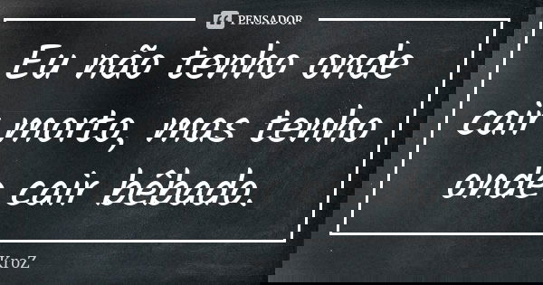 Eu não tenho onde cair morto, mas tenho onde cair bêbado.... Frase de KroZ.