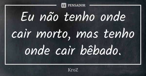 Eu não tenho onde cair morto, mas tenho onde cair bêbado.... Frase de KroZ.