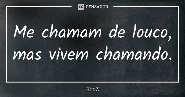 Me chamam de louco, mas vivem chamando.... Frase de KroZ.