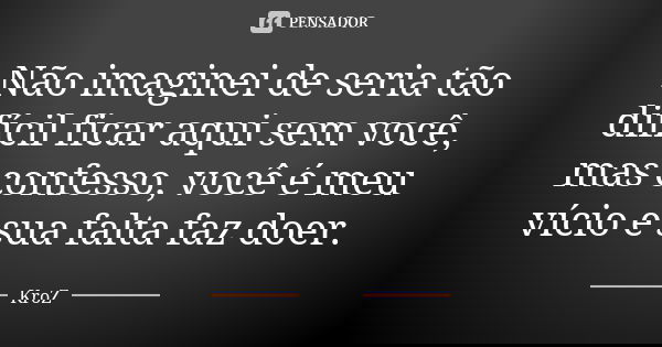 Não imaginei de seria tão difícil ficar aqui sem você, mas confesso, você é meu vício e sua falta faz doer.... Frase de KroZ.