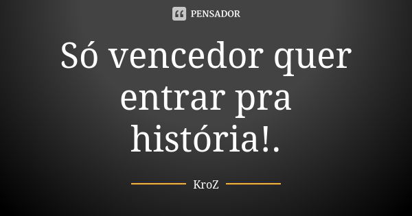 Só vencedor quer entrar pra história!.... Frase de KroZ.