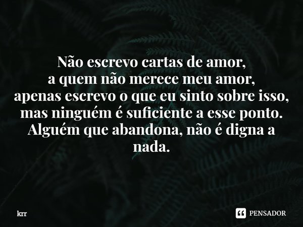 ⁠Não escrevo cartas de amor,
a quem não merece meu amor,
apenas escrevo o que eu sinto sobre isso,
mas ninguém é suficiente a esse ponto.
Alguém que abandona, n... Frase de krr.