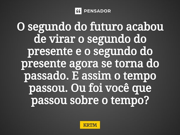 ⁠⁠O segundo do futuro acabou de virar o segundo do presente e o segundo do presente agora se torna do passado. E assim o tempo passou. Ou foi você que passou so... Frase de KRTM.