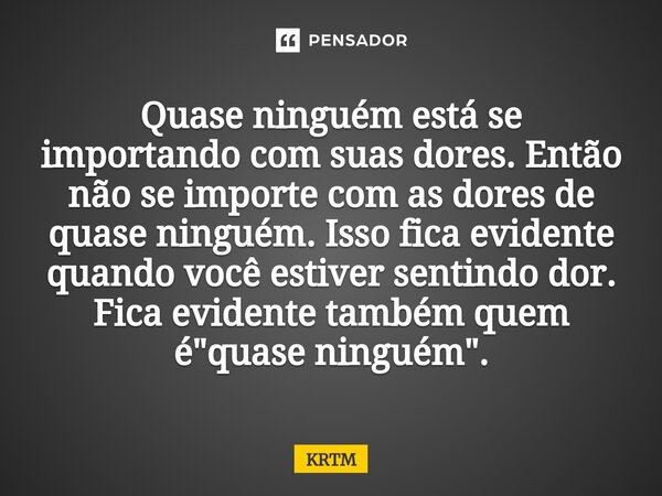⁠⁠⁠⁠Quase ninguém está se importando com suas dores. Então não se importe com as dores de quase ninguém. Isso fica evidente quando você estiver sentindo dor. Fi... Frase de KRTM.