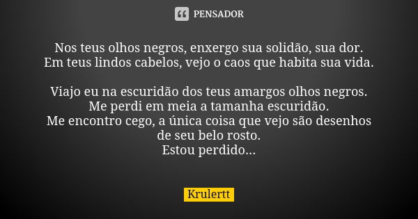 Nos teus olhos negros, enxergo sua solidão, sua dor. Em teus lindos cabelos, vejo o caos que habita sua vida. Viajo eu na escuridão dos teus amargos olhos negro... Frase de Krulertt.