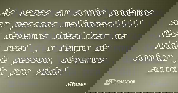 As vezes em sonho podemos ser pessoas melhores!!!!! Mas devemos idealizar na vida real , o tempo de sonhar ja passou, devemos acorda pra vida!... Frase de Kruzes.