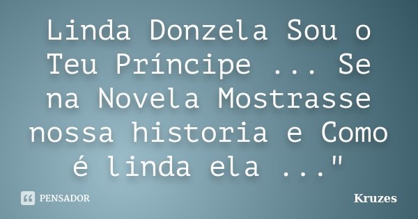 Linda Donzela Sou o Teu Príncipe ... Se na Novela Mostrasse nossa historia e Como é linda ela ..."... Frase de Kruzes.
