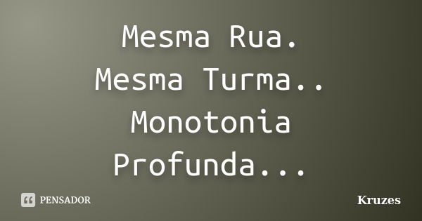 Mesma Rua. Mesma Turma.. Monotonia Profunda...... Frase de Kruzes.