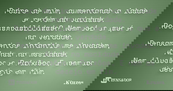 Pobre de mim, aumentando a idade e refém da vaidade. Responsabilidade? Nem sei o que é na verdade. Pensamentos infantis me invadem, Ainda na mocidade. Nem ilusõ... Frase de Kruzes.