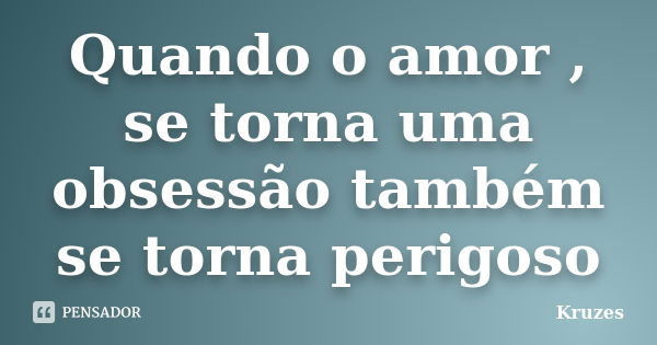 Quando o amor , se torna uma obsessão também se torna perigoso... Frase de Kruzes.