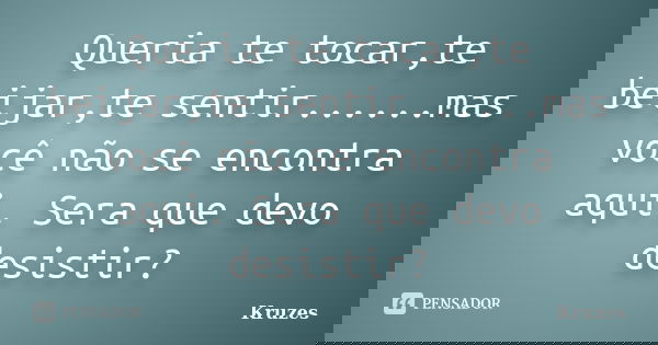 Queria te tocar,te beijar,te sentir......mas você não se encontra aqui. Sera que devo desistir?... Frase de Kruzes.