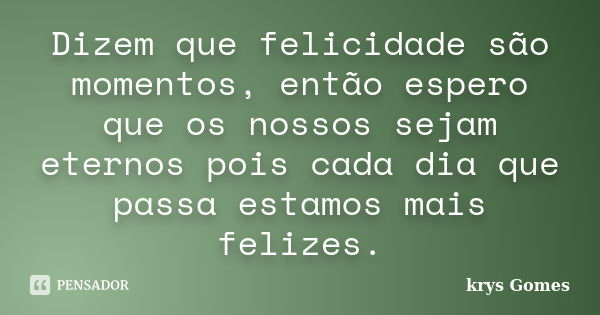 Dizem que felicidade são momentos, então espero que os nossos sejam eternos pois cada dia que passa estamos mais felizes.... Frase de krys Gomes.