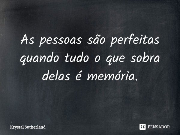 ⁠As pessoas são perfeitas quando tudo o que sobra delas é memória.... Frase de Krystal Sutherland.