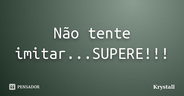 Não tente imitar...SUPERE!!!... Frase de Krystall.