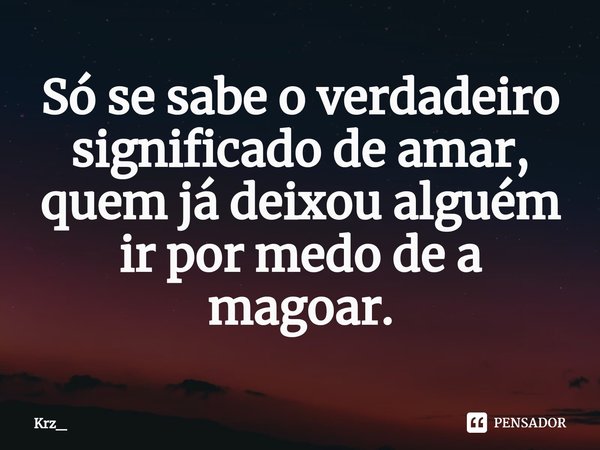 ⁠Só se sabe o verdadeiro significado de amar, quem já deixou alguém ir por medo de a magoar.... Frase de Krz_.