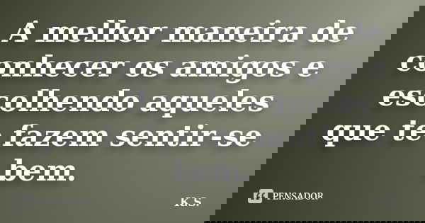 A melhor maneira de conhecer os amigos e escolhendo aqueles que te fazem sentir-se bem.... Frase de k.s.