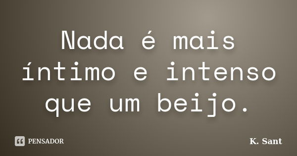 Nada é mais íntimo e intenso que um beijo.... Frase de K. Sant.