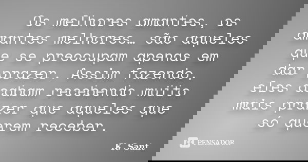 Os melhores amantes, os amantes melhores… são aqueles que se preocupam apenas em dar prazer. Assim fazendo, eles acabam recebendo muito mais prazer que aqueles ... Frase de K. Sant.