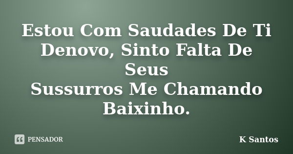 Estou Com Saudades De Ti Denovo, Sinto Falta De Seus Sussurros Me Chamando Baixinho.... Frase de K Santos.