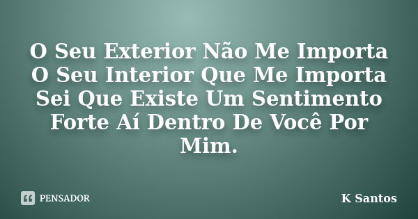 O Seu Exterior Não Me Importa O Seu Interior Que Me Importa Sei Que Existe Um Sentimento Forte Aí Dentro De Você Por Mim.... Frase de K Santos.