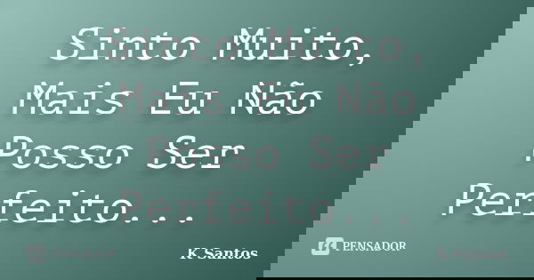Sinto Muito, Mais Eu Não Posso Ser Perfeito...... Frase de K Santos.