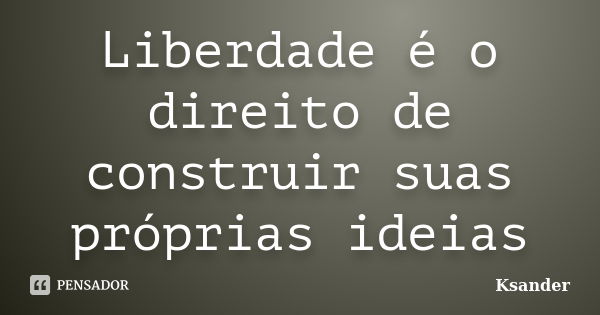 Liberdade é o direito de construir suas próprias ideias... Frase de Ksander.