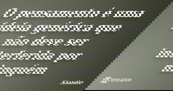 O pensamento é uma ideia genérica que não deve ser interferida por ninguém... Frase de Ksander.