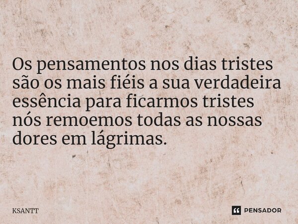 Os pensamentos nos dias tristes são os mais fiéis a sua verdadeira essência para ficarmos tristes nós remoemos todas as nossas dores em lágrimas.... Frase de KSANTT.