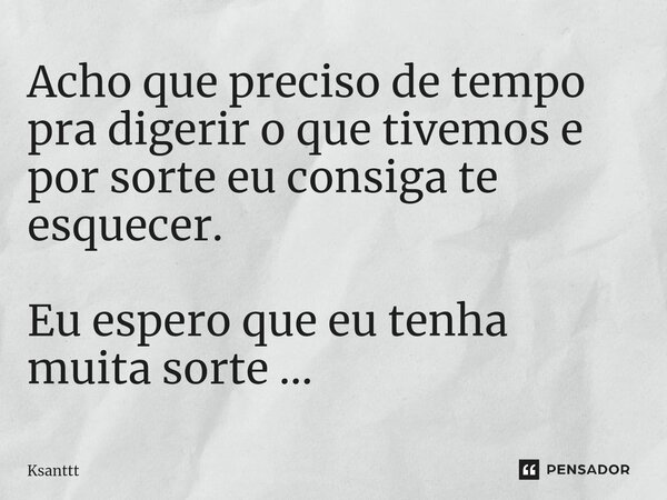 ⁠Acho que preciso de tempo pra digerir o que tivemos e por sorte eu consiga te esquecer. Eu espero que eu tenha muita sorte ...... Frase de Ksanttt.