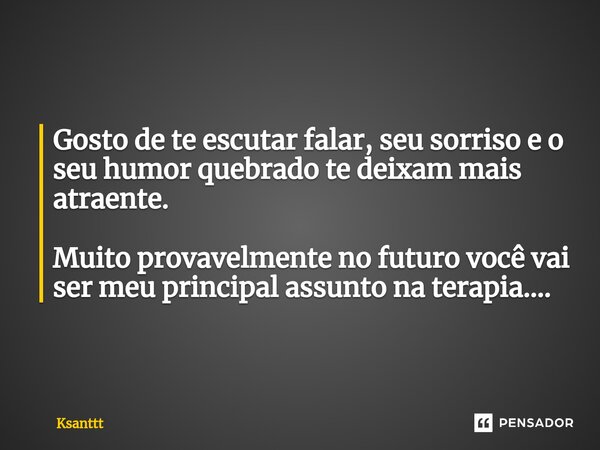 ⁠Gosto de te escutar falar, seu sorriso e o seu humor quebrado te deixam mais atraente. Muito provavelmente no futuro você vai ser meu principal assunto na tera... Frase de Ksanttt.