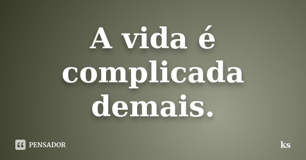 A vida é complicada demais.... Frase de KS.