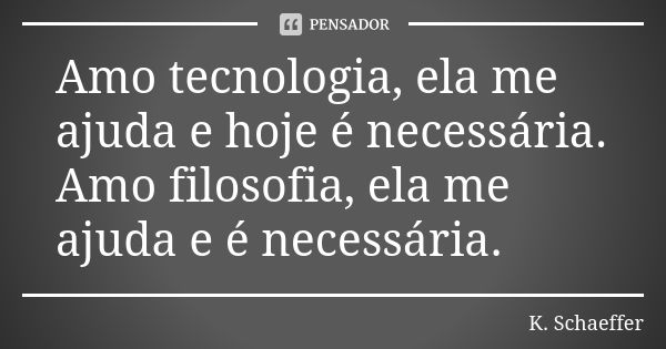 Amo tecnologia, ela me ajuda e hoje é necessária. Amo filosofia, ela me ajuda e é necessária.... Frase de K. Schaeffer.