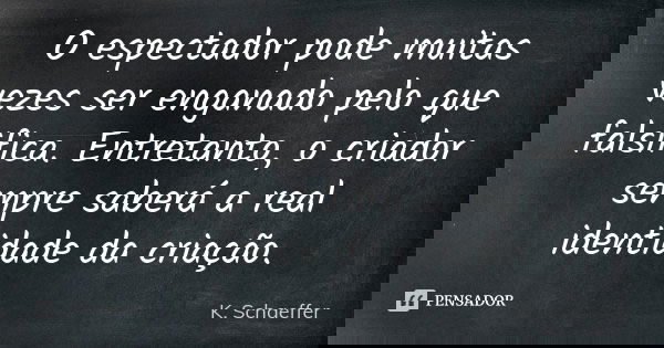 O espectador pode muitas vezes ser enganado pelo que falsifica. Entretanto, o criador sempre saberá a real identidade da criação.... Frase de K. Schaeffer.