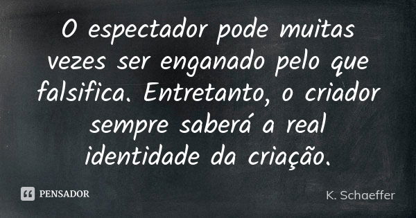 O espectador pode muitas vezes ser enganado pelo que falsifica. Entretanto, o criador sempre saberá a real identidade da criação.... Frase de K. Schaeffer.