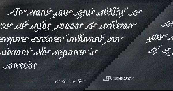 Por mais que seja difícil, se serve de algo, posso te afirmar que sempre estarei olhando por ti, e, jamais lhe negarei o sorriso.... Frase de K. Schaeffer.